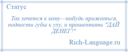 
    Так хочется к кому—нибудь прижаться, поднести губы к уху, и прошептать ДАЙ ДЕНЕГ! 