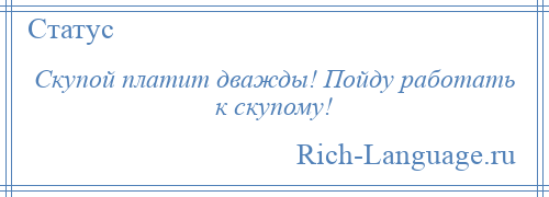 
    Скупой платит дважды! Пойду работать к скупому!