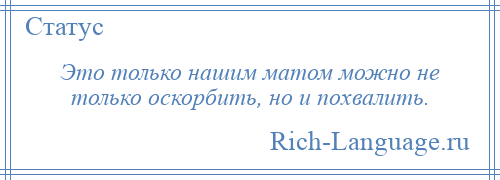 
    Это только нашим матом можно не только оскорбить, но и похвалить.