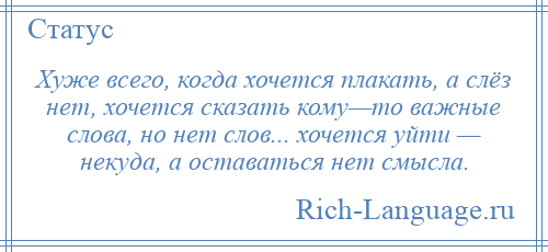 
    Хуже всего, когда хочется плакать, а слёз нет, хочется сказать кому—то важные слова, но нет слов... хочется уйти — некуда, а оставаться нет смысла.