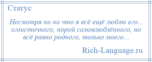 
    Несмотря ни на что я всё ещё люблю его... эгоистичного, порой самовлюблённого, но всё равно родного, только моего...