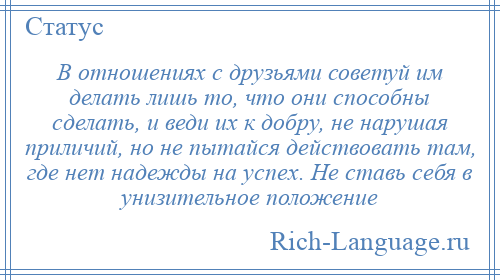 
    В отношениях с друзьями советуй им делать лишь то, что они способны сделать, и веди их к добру, не нарушая приличий, но не пытайся действовать там, где нет надежды на успех. Не ставь себя в унизительное положение