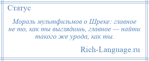 
    Мораль мультфильмов о Шреке: главное не то, как ты выглядишь, главное — найти такого же урода, как ты.
