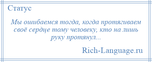 
    Мы ошибаемся тогда, когда протягиваем своё сердце тому человеку, кто на лишь руку протянул...