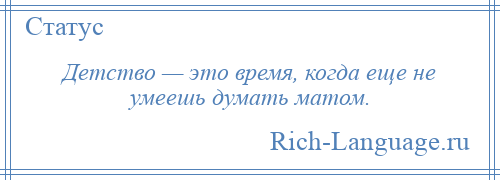 
    Детство — это время, когда еще не умеешь думать матом.