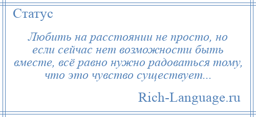 
    Любить на расстоянии не просто, но если сейчас нет возможности быть вместе, всё равно нужно радоваться тому, что это чувство существует...