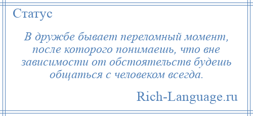 
    В дружбе бывает переломный момент, после которого понимаешь, что вне зависимости от обстоятельств будешь общаться с человеком всегда.