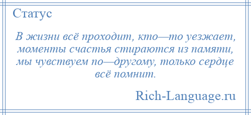 
    В жизни всё проходит, кто—то уезжает, моменты счастья стираются из памяти, мы чувствуем по—другому, только сердце всё помнит.