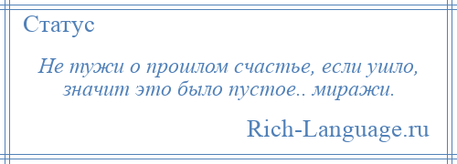 
    Не тужи о прошлом счастье, если ушло, значит это было пустое.. миражи.