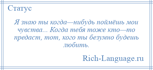
    Я знаю ты когда—нибудь поймёшь мои чувства... Когда тебя тоже кто—то предаст, тот, кого ты безумно будешь любить.