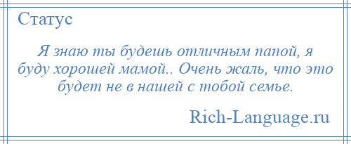 
    Я знаю ты будешь отличным папой, я буду хорошей мамой.. Очень жаль, что это будет не в нашей с тобой семье.