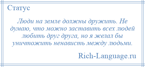 
    Люди на земле должны дружить. Не думаю, что можно заставить всех людей любить друг друга, но я желал бы уничтожить ненависть между людьми.