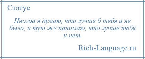 
    Иногда я думаю, что лучше б тебя и не было, и тут же понимаю, что лучше тебя и нет.