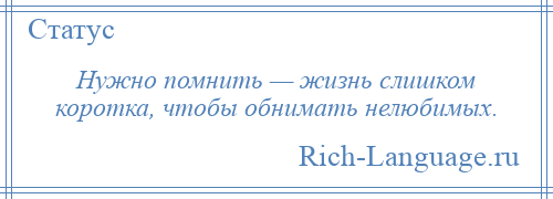 
    Нужно помнить — жизнь слишком коротка, чтобы обнимать нелюбимых.