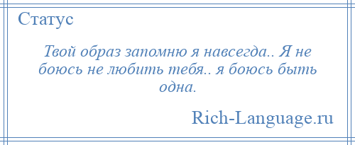 
    Твой образ запомню я навсегда.. Я не боюсь не любить тебя.. я боюсь быть одна.