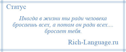 
    Иногда в жизни ты ради человека бросаешь всех, а потом он ради всех.... бросает тебя.