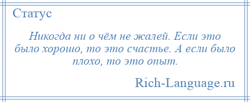 
    Никогда ни о чём не жалей. Если это было хорошо, то это счастье. А если было плохо, то это опыт.