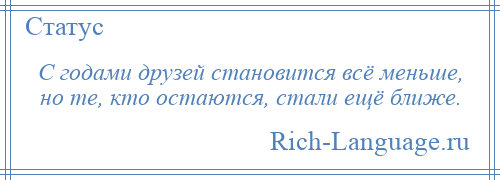 
    С годами друзей становится всё меньше, но те, кто остаются, стали ещё ближе.