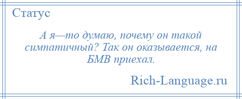 
    А я—то думаю, почему он такой симпатичный? Так он оказывается, на БМВ приехал.