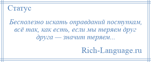 
    Бесполезно искать оправданий поступкам, всё так, как есть, если мы теряем друг друга — значит теряем...