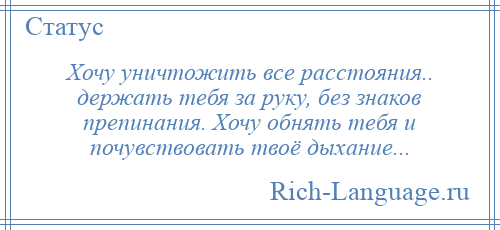 
    Хочу уничтожить все расстояния.. держать тебя за руку, без знаков препинания. Хочу обнять тебя и почувствовать твоё дыхание...