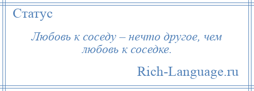 
    Любовь к соседу – нечто другое, чем любовь к соседке.