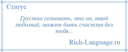 
    Грустно сознавать, что он, твой любимый, может быть счастлив без тебя...