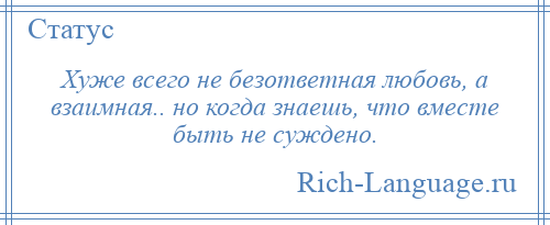 
    Хуже всего не безответная любовь, а взаимная.. но когда знаешь, что вместе быть не суждено.