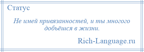 
    Не имей привязанностей, и ты многого добъёшся в жизни.