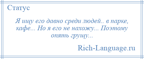 
    Я ищу его давно среди людей.. в парке, кафе... Но я его не нахожу... Поэтому опять грущу...