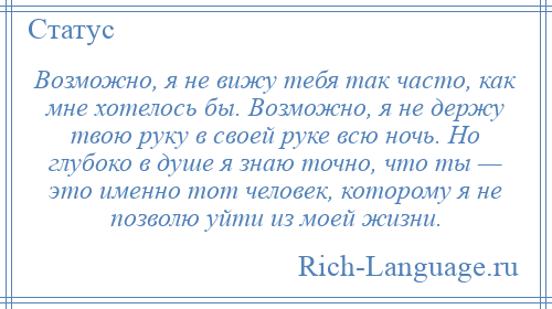 
    Возможно, я не вижу тебя так часто, как мне хотелось бы. Возможно, я не держу твою руку в своей руке всю ночь. Но глубоко в душе я знаю точно, что ты — это именно тот человек, которому я не позволю уйти из моей жизни.