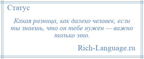 
    Какая разница, как далеко человек, если ты знаешь, что он тебе нужен — важно только это.