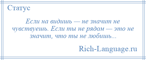 
    Если на видишь — не значит не чувствуешь. Если ты не рядом — это не значит, что ты не любишь...