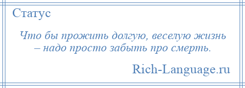 
    Что бы прожить долгую, веселую жизнь – надо просто забыть про смерть.