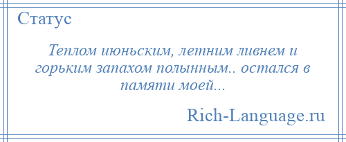 
    Теплом июньским, летним ливнем и горьким запахом полынным.. остался в памяти моей...