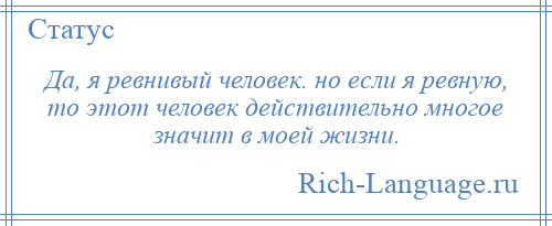 
    Да, я ревнивый человек. но если я ревную, то этот человек действительно многое значит в моей жизни.