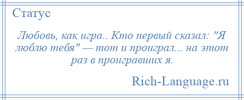 
    Любовь, как игра.. Кто первый сказал: Я люблю тебя — тот и проиграл... на этот раз в проигравших я.