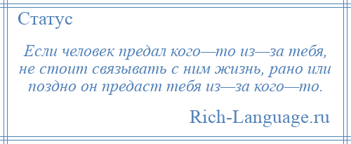 
    Если человек предал кого—то из—за тебя, не стоит связывать с ним жизнь, рано или поздно он предаст тебя из—за кого—то.