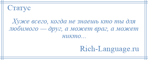 
    Хуже всего, когда не знаешь кто ты для любимого — друг, а может враг, а может никто...