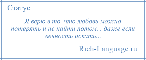 
    Я верю в то, что любовь можно потерять и не найти потом... даже если вечность искать...