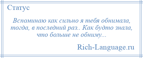 
    Вспоминаю как сильно я тебя обнимала, тогда, в последний раз.. Как будто знала, что больше не обниму...