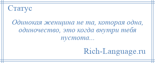 
    Одинокая женщина не та, которая одна, одиночество, это когда внутри тебя пустота...