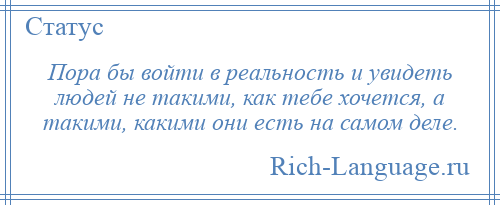 
    Пора бы войти в реальность и увидеть людей не такими, как тебе хочется, а такими, какими они есть на самом деле.