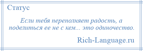 
    Если тебя переполняет радость, а поделиться ее не с кем... это одиночество.