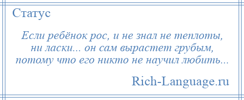 
    Если ребёнок рос, и не знал не теплоты, ни ласки... он сам вырастет грубым, потому что его никто не научил любить...