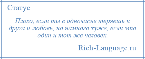 
    Плохо, если ты в одночасье теряешь и друга и любовь, но намного хуже, если это один и тот же человек.