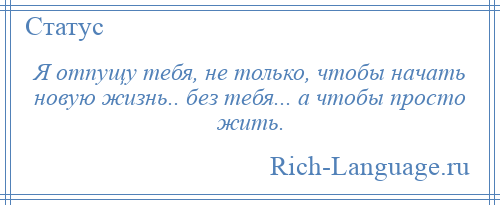 
    Я отпущу тебя, не только, чтобы начать новую жизнь.. без тебя... а чтобы просто жить.