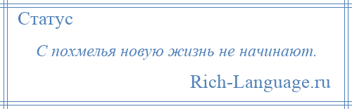 
    С похмелья новую жизнь не начинают.