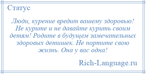 
    Люди, курение вредит вашему здоровью! Не курите и не давайте курить своим детям! Родите в будущем замечательных здоровых детишек. Не портите свою жизнь. Она у вас одна!