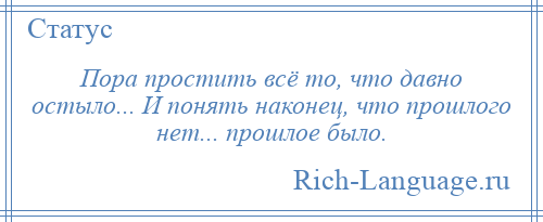 
    Пора простить всё то, что давно остыло... И понять наконец, что прошлого нет... прошлое было.